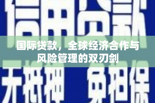 监利国际贷款，全球经济合作与风险管理的双刃剑
