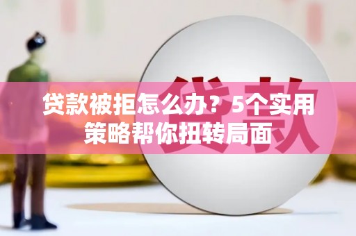 监利贷款被拒怎么办？5个实用策略帮你扭转局面