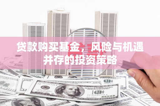 监利贷款购买基金，风险与机遇并存的投资策略