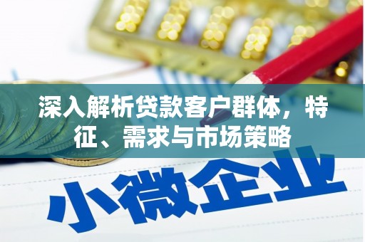监利深入解析贷款客户群体，特征、需求与市场策略