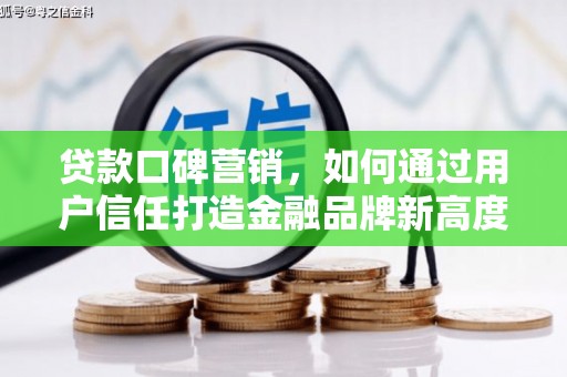 监利贷款口碑营销，如何通过用户信任打造金融品牌新高度