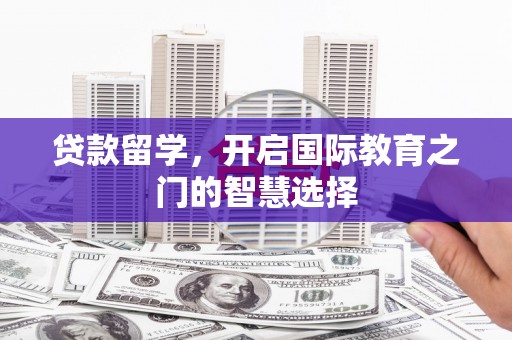 监利贷款留学，开启国际教育之门的智慧选择