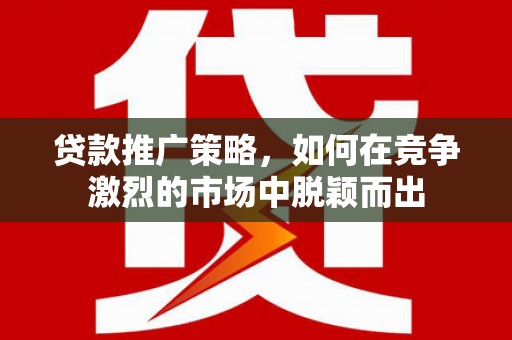 监利贷款推广策略，如何在竞争激烈的市场中脱颖而出
