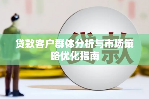 监利贷款客户群体分析与市场策略优化指南
