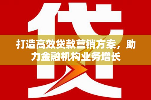 监利打造高效贷款营销方案，助力金融机构业务增长