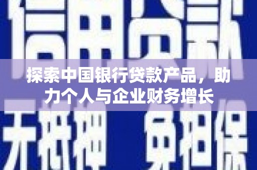 监利探索中国银行贷款产品，助力个人与企业财务增长