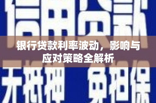 监利银行贷款利率波动，影响与应对策略全解析