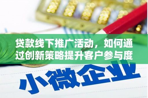 监利贷款线下推广活动，如何通过创新策略提升客户参与度