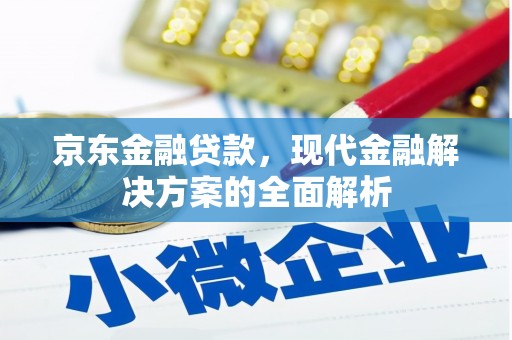 监利京东金融贷款，现代金融解决方案的全面解析
