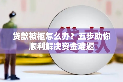 监利贷款被拒怎么办？五步助你顺利解决资金难题