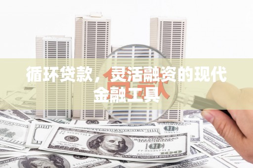 监利循环贷款，灵活融资的现代金融工具