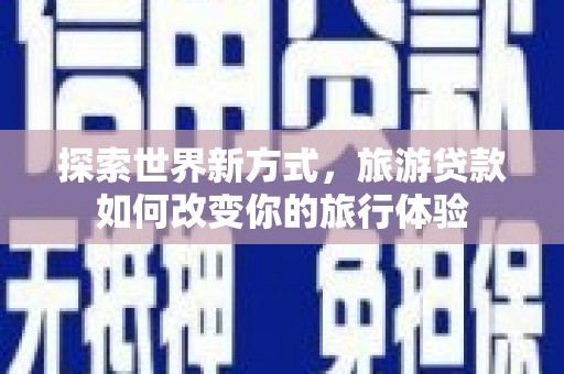 监利探索世界新方式，旅游贷款如何改变你的旅行体验