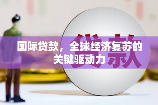监利国际贷款，全球经济复苏的关键驱动力