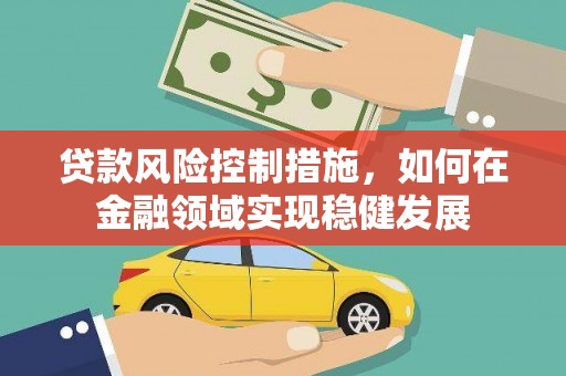 监利贷款风险控制措施，如何在金融领域实现稳健发展