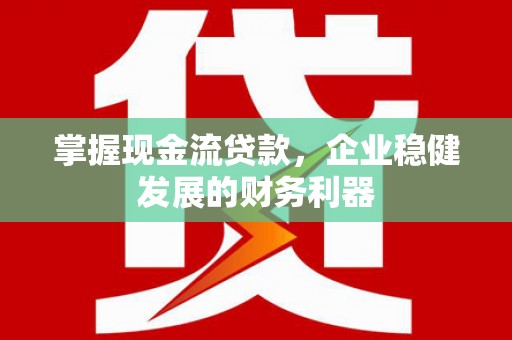 监利掌握现金流贷款，企业稳健发展的财务利器