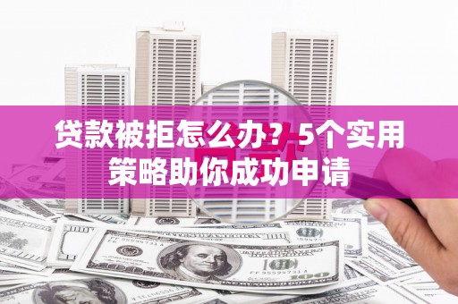 监利贷款被拒怎么办？5个实用策略助你成功申请