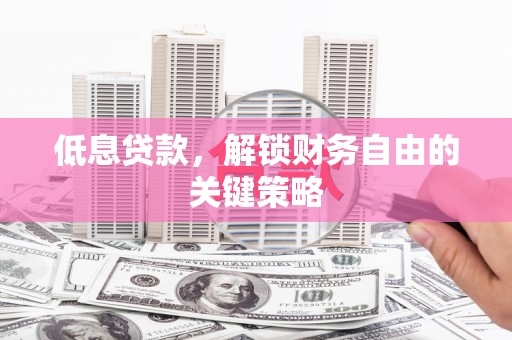 监利低息贷款，解锁财务自由的关键策略