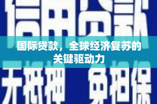 监利国际贷款，全球经济复苏的关键驱动力