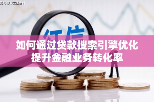 监利如何通过贷款搜索引擎优化提升金融业务转化率