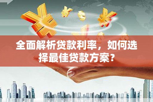 监利全面解析贷款利率，如何选择最佳贷款方案？