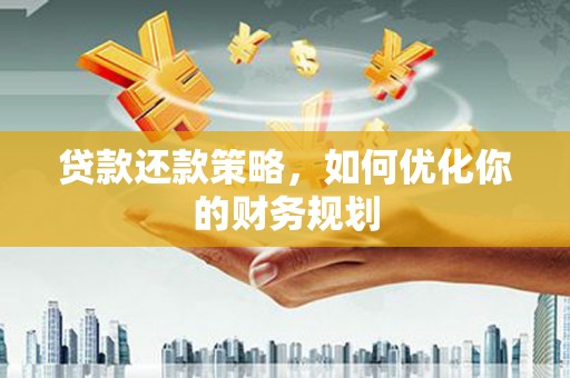 监利贷款还款策略，如何优化你的财务规划