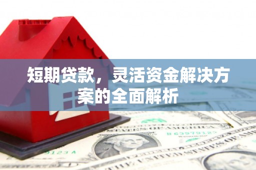 监利短期贷款，灵活资金解决方案的全面解析