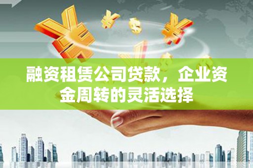 监利融资租赁公司贷款，企业资金周转的灵活选择