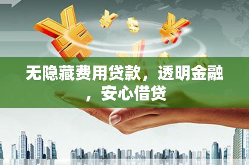 监利无隐藏费用贷款，透明金融，安心借贷