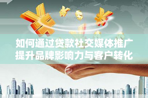 监利如何通过贷款社交媒体推广提升品牌影响力与客户转化率