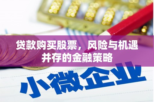 监利贷款购买股票，风险与机遇并存的金融策略