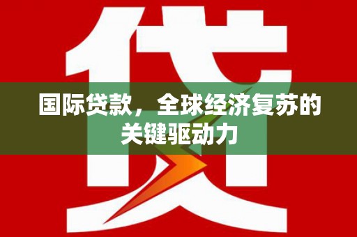 监利国际贷款，全球经济复苏的关键驱动力