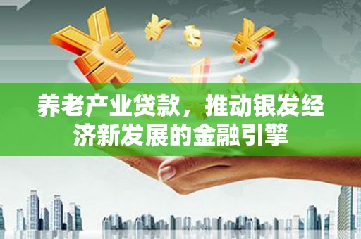 监利养老产业贷款，推动银发经济新发展的金融引擎