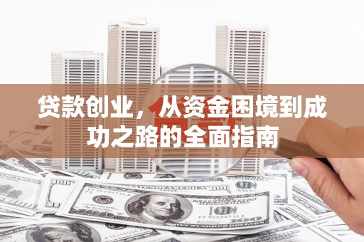 监利贷款创业，从资金困境到成功之路的全面指南