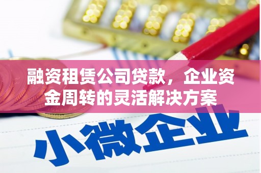 监利融资租赁公司贷款，企业资金周转的灵活解决方案