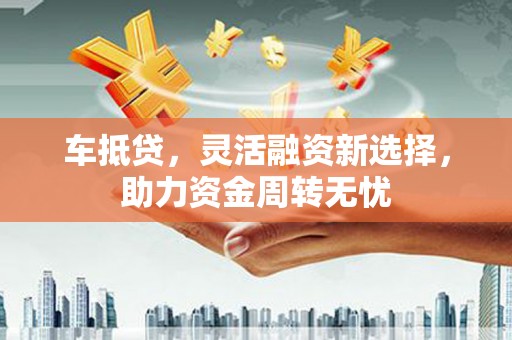 监利车抵贷，灵活融资新选择，助力资金周转无忧