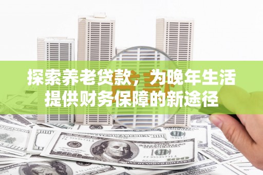 监利探索养老贷款，为晚年生活提供财务保障的新途径