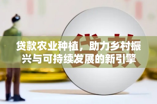 监利贷款农业种植，助力乡村振兴与可持续发展的新引擎