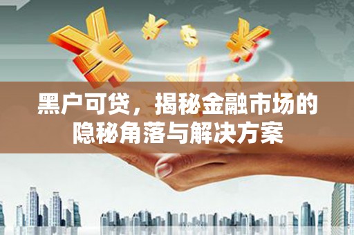 监利黑户可贷，揭秘金融市场的隐秘角落与解决方案