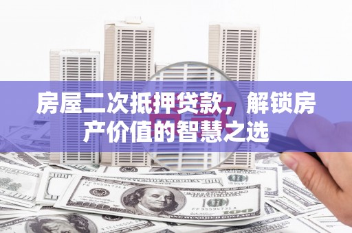 监利房屋二次抵押贷款，解锁房产价值的智慧之选