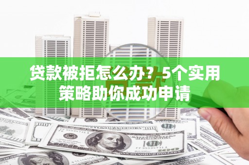 监利贷款被拒怎么办？5个实用策略助你成功申请