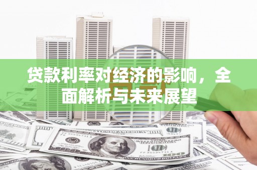 监利贷款利率对经济的影响，全面解析与未来展望