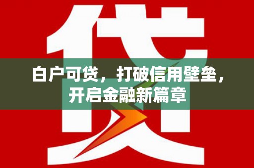 监利白户可贷，打破信用壁垒，开启金融新篇章