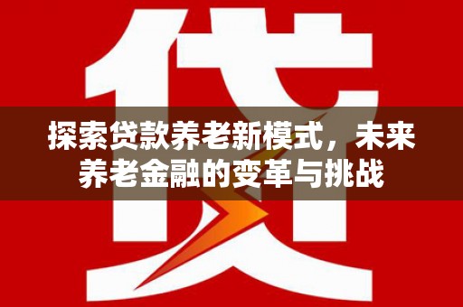 监利探索贷款养老新模式，未来养老金融的变革与挑战