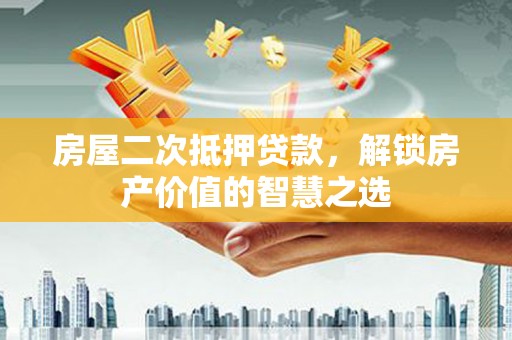 监利房屋二次抵押贷款，解锁房产价值的智慧之选