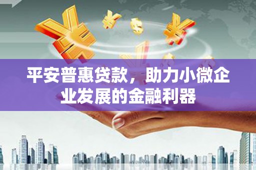 监利平安普惠贷款，助力小微企业发展的金融利器