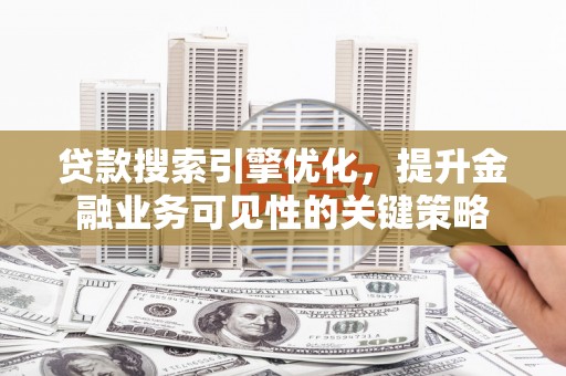 监利贷款搜索引擎优化，提升金融业务可见性的关键策略