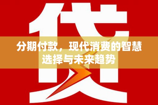 监利分期付款，现代消费的智慧选择与未来趋势