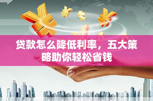 监利贷款怎么降低利率，五大策略助你轻松省钱