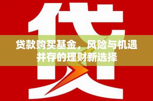 监利贷款购买基金，风险与机遇并存的理财新选择