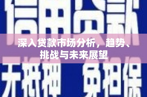 监利深入贷款市场分析，趋势、挑战与未来展望